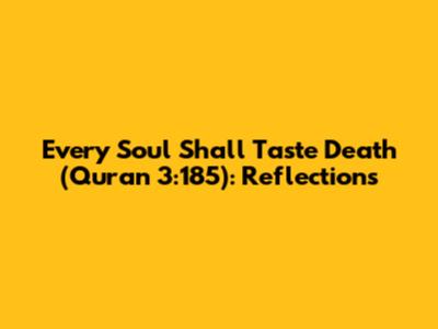 Every Soul Shall Taste Death (Quran 3:185): Reflections