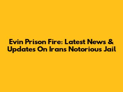 Evin Prison Fire: Latest News & Updates On Iran's Notorious Jail