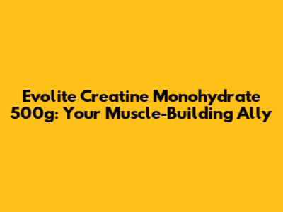 Evolite Creatine Monohydrate 500g: Your Muscle-Building Ally