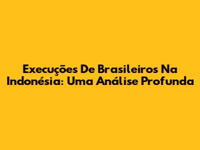 Execuções De Brasileiros Na Indonésia: Uma Análise Profunda