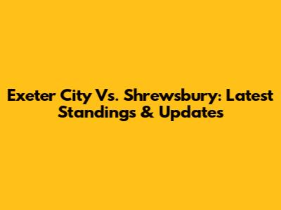 Exeter City Vs. Shrewsbury: Latest Standings & Updates