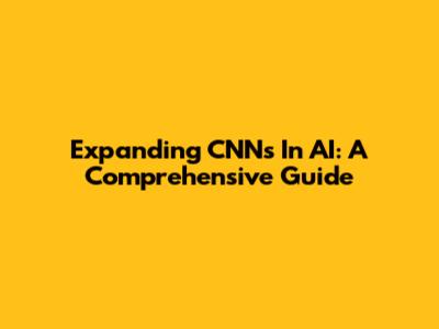 Expanding CNNs In AI: A Comprehensive Guide
