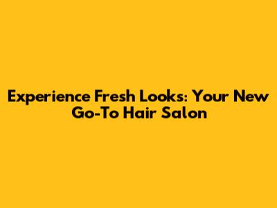 Experience Fresh Looks: Your New Go-To Hair Salon