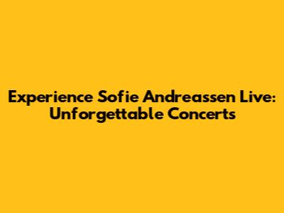 Experience Sofie Andreassen Live: Unforgettable Concerts