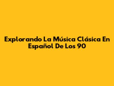 Explorando La Música Clásica En Español De Los 90