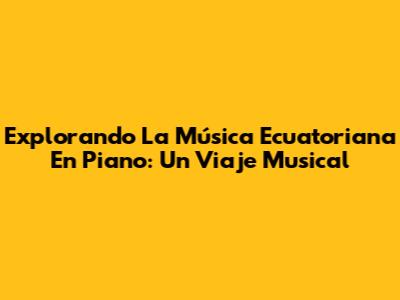Explorando La Música Ecuatoriana En Piano: Un Viaje Musical