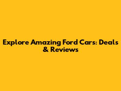 Explore Amazing Ford Cars: Deals & Reviews