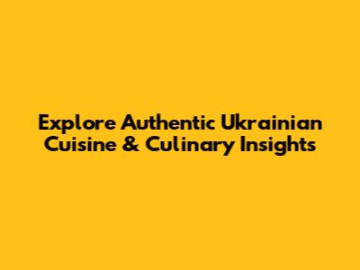 Explore Authentic Ukrainian Cuisine & Culinary Insights