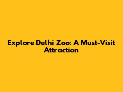 Explore Delhi Zoo: A Must-Visit Attraction