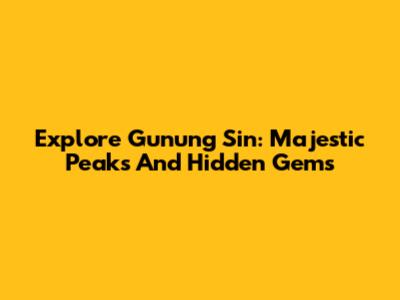 Explore Gunung Sin: Majestic Peaks And Hidden Gems