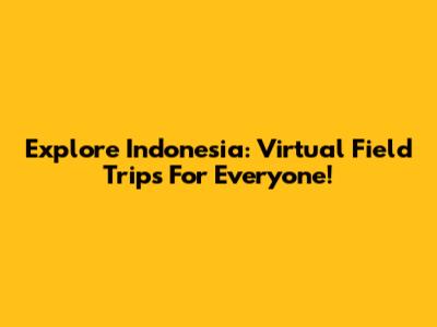 Explore Indonesia: Virtual Field Trips For Everyone!