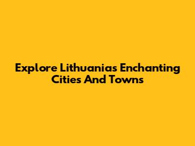 Explore Lithuania's Enchanting Cities And Towns