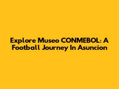 Explore Museo CONMEBOL: A Football Journey In Asuncion