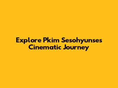 Explore Pkim Sesohyunse's Cinematic Journey