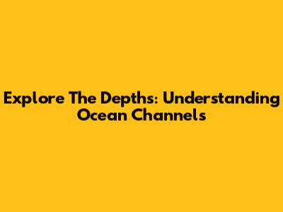 Explore The Depths: Understanding Ocean Channels