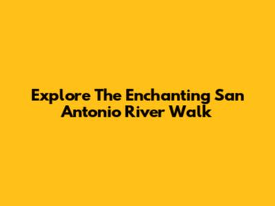 Explore The Enchanting San Antonio River Walk