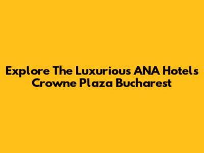 Explore The Luxurious ANA Hotels Crowne Plaza Bucharest