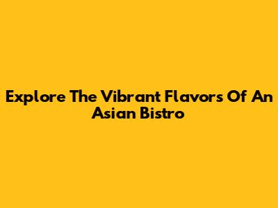 Explore The Vibrant Flavors Of An Asian Bistro