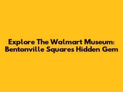 Explore The Walmart Museum: Bentonville Square's Hidden Gem
