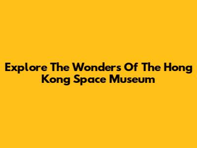 Explore The Wonders Of The Hong Kong Space Museum
