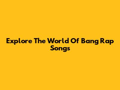 Explore The World Of Bang Rap Songs