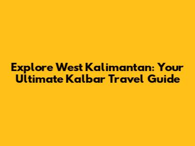 Explore West Kalimantan: Your Ultimate Kalbar Travel Guide
