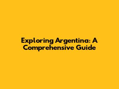 Exploring Argentina: A Comprehensive Guide