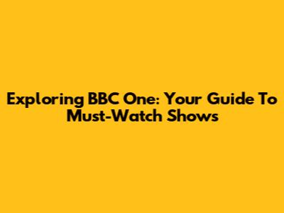 Exploring BBC One: Your Guide To Must-Watch Shows