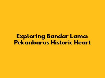 Exploring Bandar Lama: Pekanbaru's Historic Heart