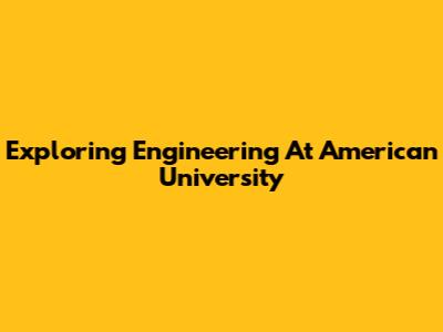 Exploring Engineering At American University