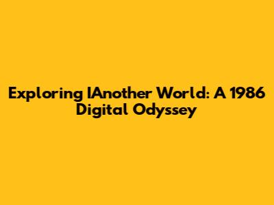 Exploring IAnother World: A 1986 Digital Odyssey