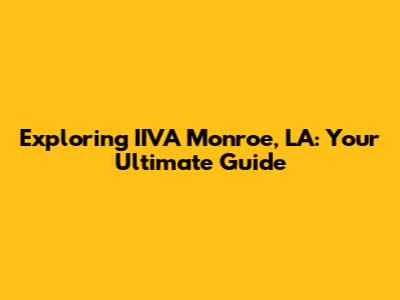 Exploring IIVA Monroe, LA: Your Ultimate Guide