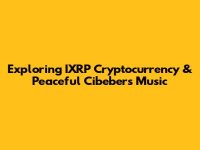 Exploring IXRP Cryptocurrency & Peaceful Cibeber's Music