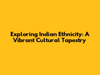 Exploring Indian Ethnicity: A Vibrant Cultural Tapestry