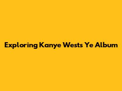 Exploring Kanye West's 'Ye' Album