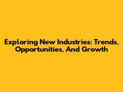 Exploring New Industries: Trends, Opportunities, And Growth