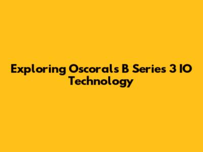 Exploring Oscorals B Series 3 IO Technology