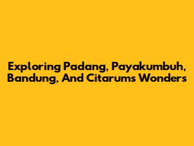 Exploring Padang, Payakumbuh, Bandung, And Citarum's Wonders