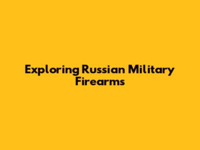 Exploring Russian Military Firearms