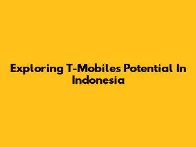 Exploring T-Mobile's Potential In Indonesia