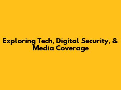 Exploring Tech, Digital Security, & Media Coverage