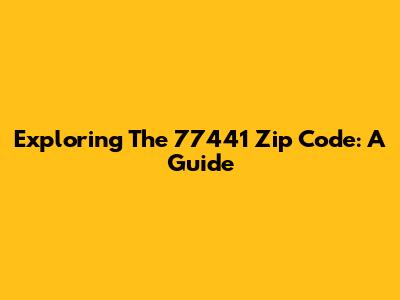 Exploring The 77441 Zip Code: A Guide