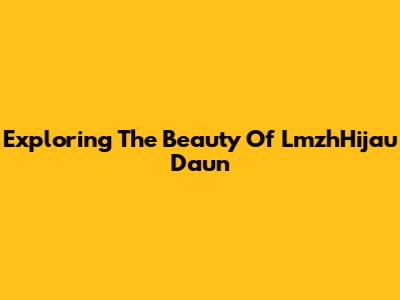 Exploring The Beauty Of LmzhHijau Daun