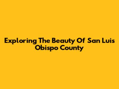 Exploring The Beauty Of San Luis Obispo County