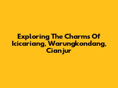 Exploring The Charms Of Icicariang, Warungkondang, Cianjur