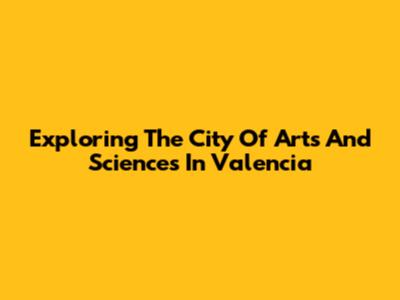 Exploring The City Of Arts And Sciences In Valencia