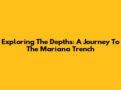 Exploring The Depths: A Journey To The Mariana Trench
