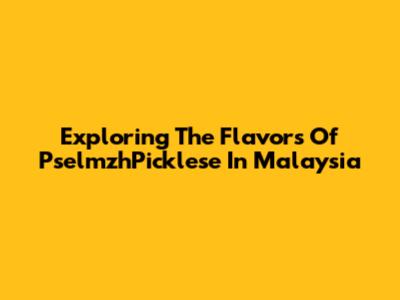 Exploring The Flavors Of PselmzhPicklese In Malaysia