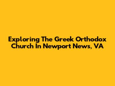 Exploring The Greek Orthodox Church In Newport News, VA