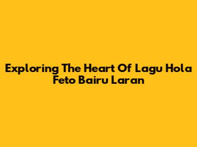 Exploring The Heart Of 'Lagu Hola Feto Bairu Laran'
